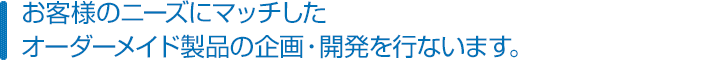 お客様のニーズにマッチしたオーダーメイド製品の企画・開発を行ないます。