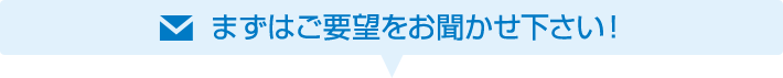 まずはご要望をお聞かせ下さい！