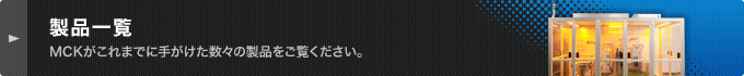 製品一覧MCKがこれまでに手がけた数々の製品をご覧ください。